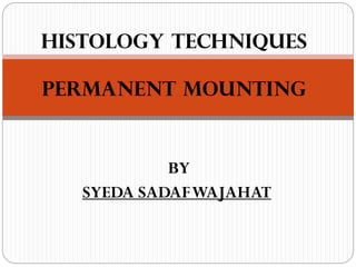 HISTOLOGY TECHNIQUES
PERMANENT MOUNTING
BY
SYEDA SADAFWAJAHAT
 
