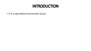 INTRODUCTION
• It is a specialized connective tissue.
 