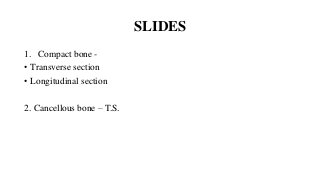 SLIDES
1. Compact bone -
• Transverse section
• Longitudinal section
2. Cancellous bone – T.S.
 
