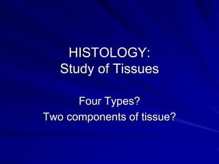 HISTOLOGY:
Study of Tissues
Four Types?
Two components of tissue?
 