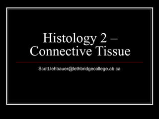Histology 2 –
Connective Tissue
Scott.lehbauer@lethbridgecollege.ab.ca
 