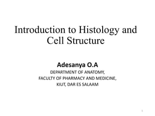 Introduction to Histology and
Cell Structure
Adesanya O.A
DEPARTMENT OF ANATOMY,
FACULTY OF PHARMACY AND MEDICINE,
KIUT, DAR ES SALAAM
1
 