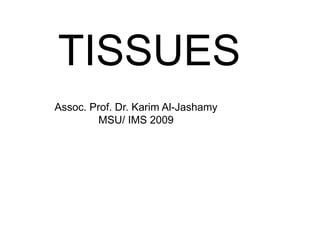 TISSUES
Assoc. Prof. Dr. Karim Al-Jashamy
         MSU/ IMS 2009
 