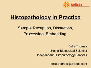 Histopathology in Practice
Sample Reception, Dissection,
Processing, Embedding.
Della Thomas
Senior Biomedical Scientist
Independent Histopathology Services
della.thomas@unilabs.com

 