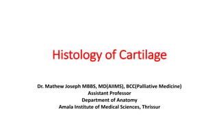 Histology of Cartilage
Dr. Mathew Joseph MBBS, MD(AIIMS), BCC(Palliative Medicine)
Assistant Professor
Department of Anatomy
Amala Institute of Medical Sciences, Thrissur
 
