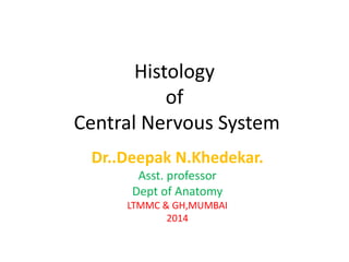 Histology
of
Central Nervous System
Dr..Deepak N.Khedekar.
Asst. professor
Dept of Anatomy
LTMMC & GH,MUMBAI
2014
 