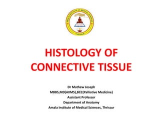 HISTOLOGY OF
CONNECTIVE TISSUE
Dr Mathew Joseph
MBBS,MD(AIIMS),BCC(Palliative Medicine)
Assistant Professor
Department of Anatomy
Amala Institute of Medical Sciences, Thrissur
 