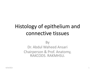 Histology of epithelium and 
connective tissues 
By 
Dr. Abdul Waheed Ansari 
Chairperson & Prof. Anatomy, 
RAKCODS. RAKMHSU. 
9/24/2014 1 
 