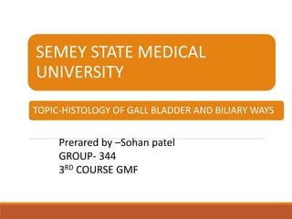 SEMEY STATE MEDICAL
UNIVERSITY
TOPIC-HISTOLOGY OF GALL BLADDER AND BILIARY WAYS
Prerared by –Sohan patel
GROUP- 344
3RD COURSE GMF
 