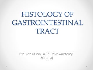 HISTOLOGY OF
GASTROINTESTINAL
TRACT
By: Gan Quan Fu, PT, MSc Anatomy
(Batch 3)
 