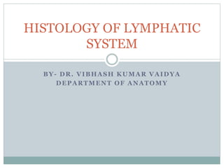 BY- DR. VIBHASH KUMAR VAIDYA
DEPARTMENT OF ANATOMY
HISTOLOGY OF LYMPHATIC
SYSTEM
 