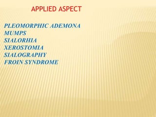 APPLIED ASPECT
PLEOMORPHIC ADEMONA
MUMPS
SIALORHIA
XEROSTOMIA
SIALOGRAPHY
FROIN SYNDROME
 