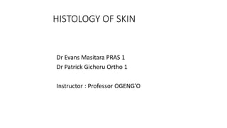 HISTOLOGY OF SKIN
Dr Evans Masitara PRAS 1
Dr Patrick Gicheru Ortho 1
Instructor : Professor OGENG’O
 
