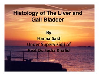 Histology of The Liver and
Gall Bladder
By
Hanaa Said
Under Supervision of
Prof.Dr. Fadia Khalid

 