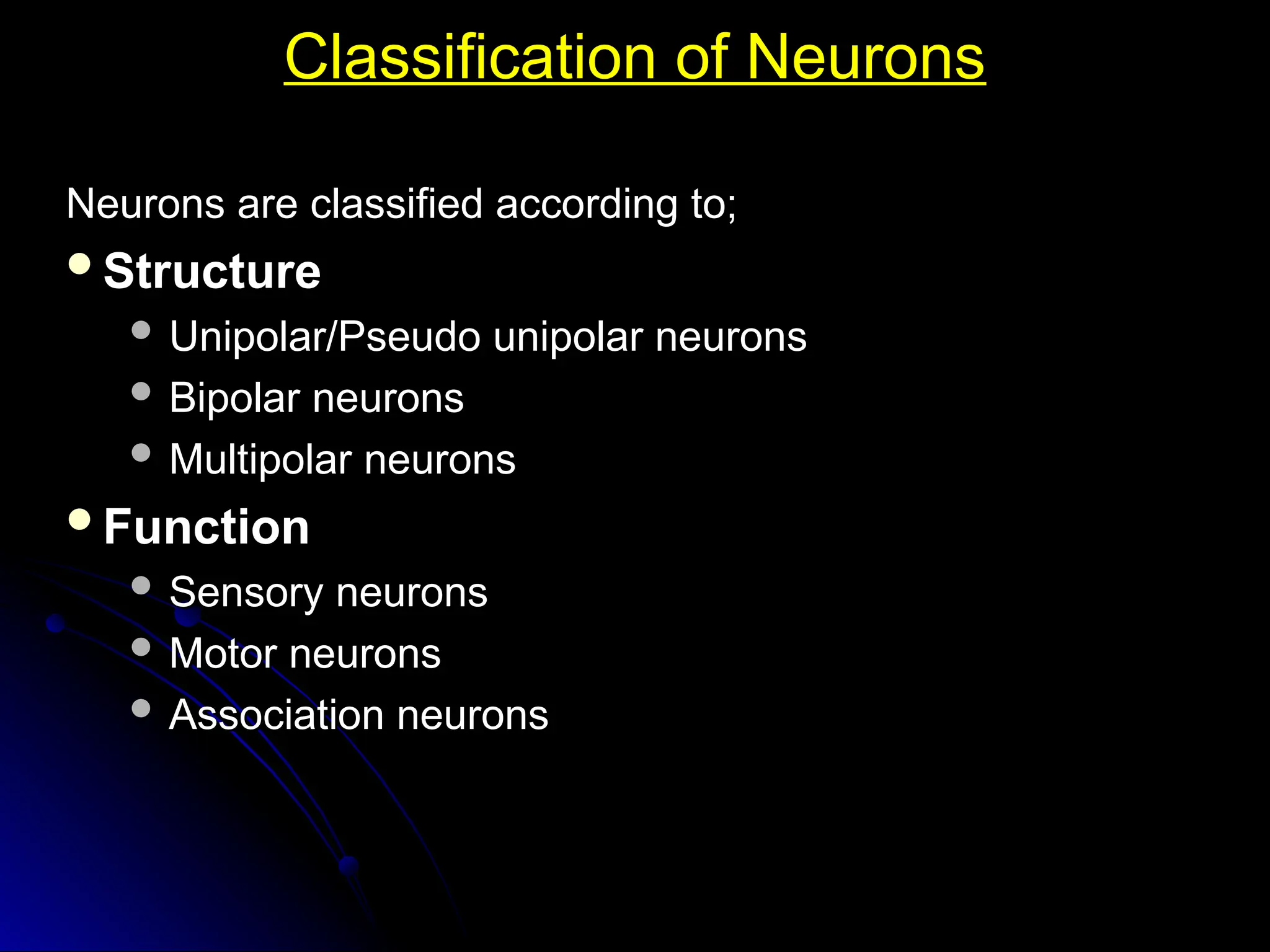 Classification of Neurons
Classification of Neurons
Neurons are classified according to;
Neurons are classified according to;
Structure
Structure
 Unipolar/Pseudo unipolar neurons
Unipolar/Pseudo unipolar neurons
 Bipolar neurons
Bipolar neurons
 Multipolar neurons
Multipolar neurons
Function
Function
 Sensory neurons
Sensory neurons
 Motor neurons
Motor neurons
 Association neurons
Association neurons
 