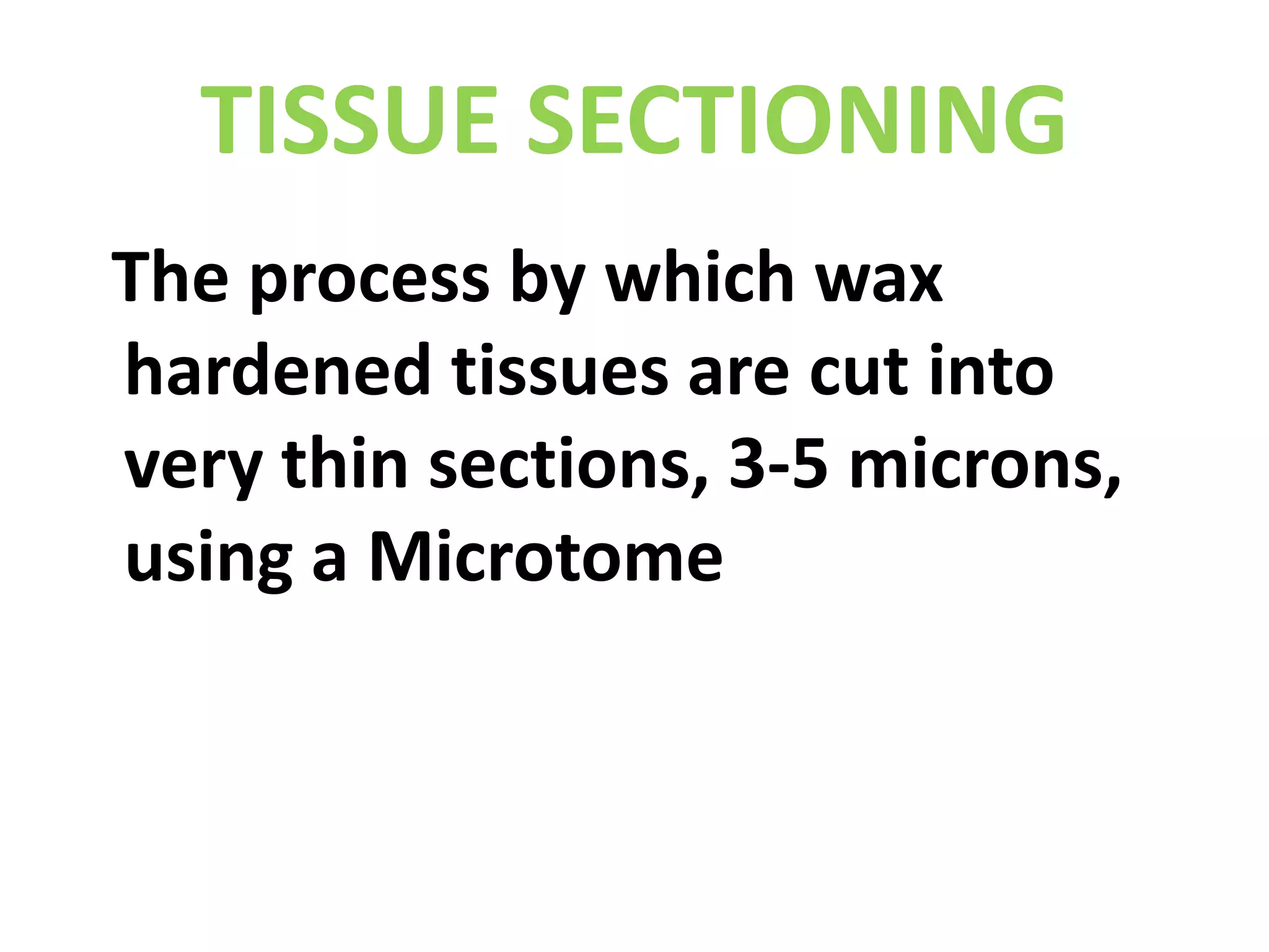 TISSUE SECTIONING  The process by which wax hardened tissues are cut into very thin sections, 3-5 microns, using a Microtome