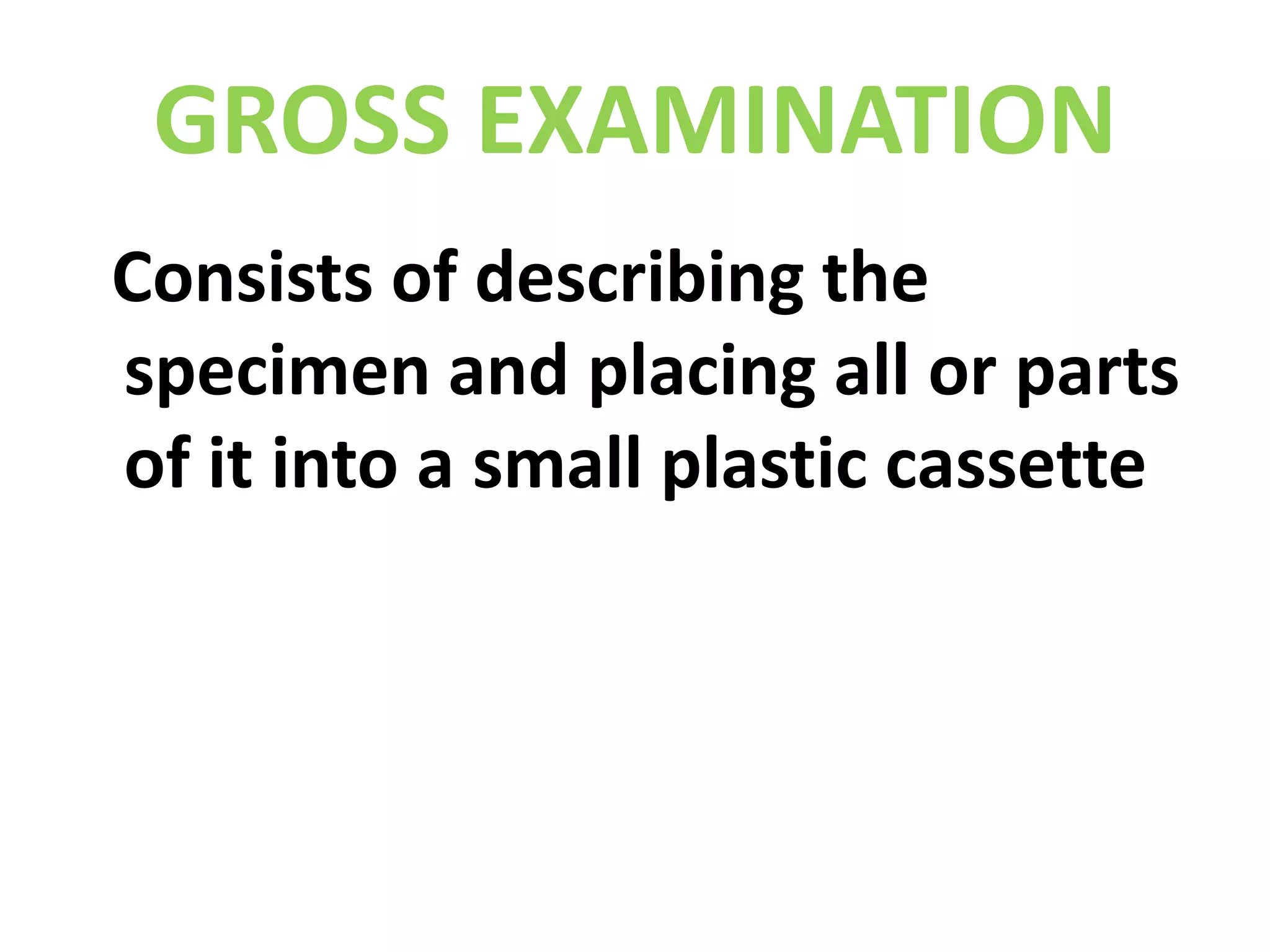 GROSS EXAMINATION  Consists of describing the specimen and placing all or parts of it into a small plastic cassette