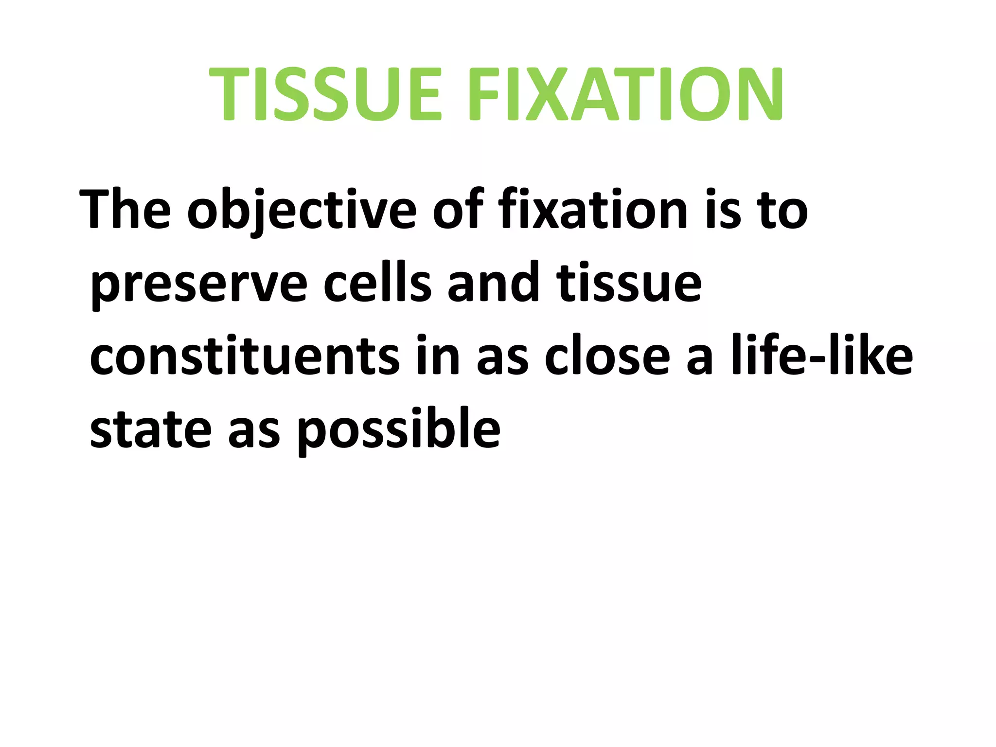 TISSUE FIXATION  The objective of fixation is to preserve cells and tissue constituents in as close a life-like state as possible