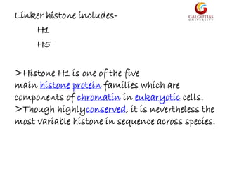 Linker histone includes-
H1
H5
>Histone H1 is one of the five
main histone protein families which are
components of chromatin in eukaryotic cells.
>Though highlyconserved, it is nevertheless the
most variable histone in sequence across species.
 
