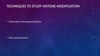 TECHNIQUES TO STUDY HISTONE MODIFICATION
• Chromatin immunoprecipitation
• Mass spectrometry.
 