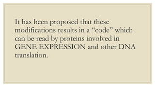 It has been proposed that these
modifications results in a “code” which
can be read by proteins involved in
GENE EXPRESSION and other DNA
translation.
 