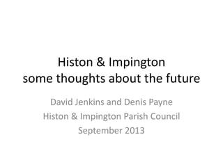 Histon & Impington
some thoughts about the future
David Jenkins and Denis Payne
Histon & Impington Parish Council
September 2013

 
