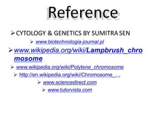 Reference
CYTOLOGY & GENETICS BY SUMITRASEN
 www.biotechnologia-journal.pl
www.wikipedia.org/wiki/Lampbrush_chro
mosome
 www.wikipedia.org/wiki/Polytene_chromosome
 http://en.wikipedia.org/wiki/Chromosome_…
 www.sciencedirect.com
 www.tutorvista.com
 