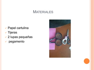 MATERIALES
 Papel cartulina
 Tijeras
 2 lupas pequeñas
 pegamento
 