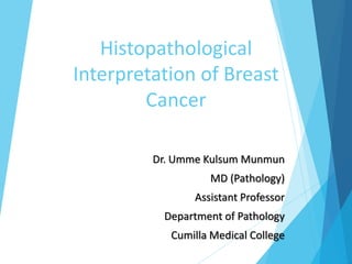 Histopathological
Interpretation of Breast
Cancer
Dr. Umme Kulsum Munmun
MD (Pathology)
Assistant Professor
Department of Pathology
Cumilla Medical College
 