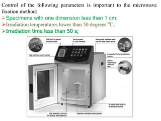 Control of the following parameters is important to the microwave
fixation method:
Specimens with one dimension less than 1 cm;
Irradiation temperatures lower than 50 degrees ⁰C;
Irradiation time less than 50 s;
 