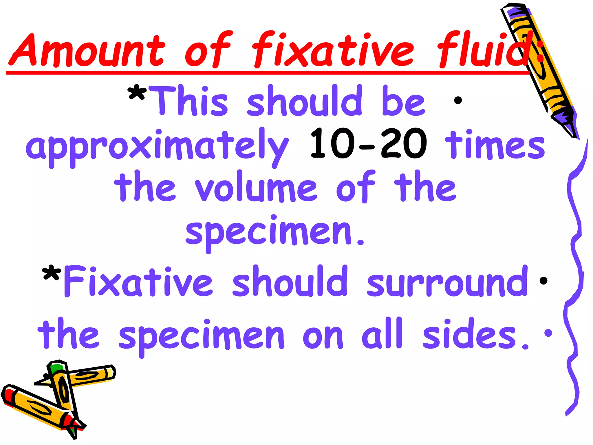 Amount of fixative fluid:
•
*This should be
approximately 10-20 times
the volume of the
specimen.
•
*Fixative should surround
•
the specimen on all sides.
•
 