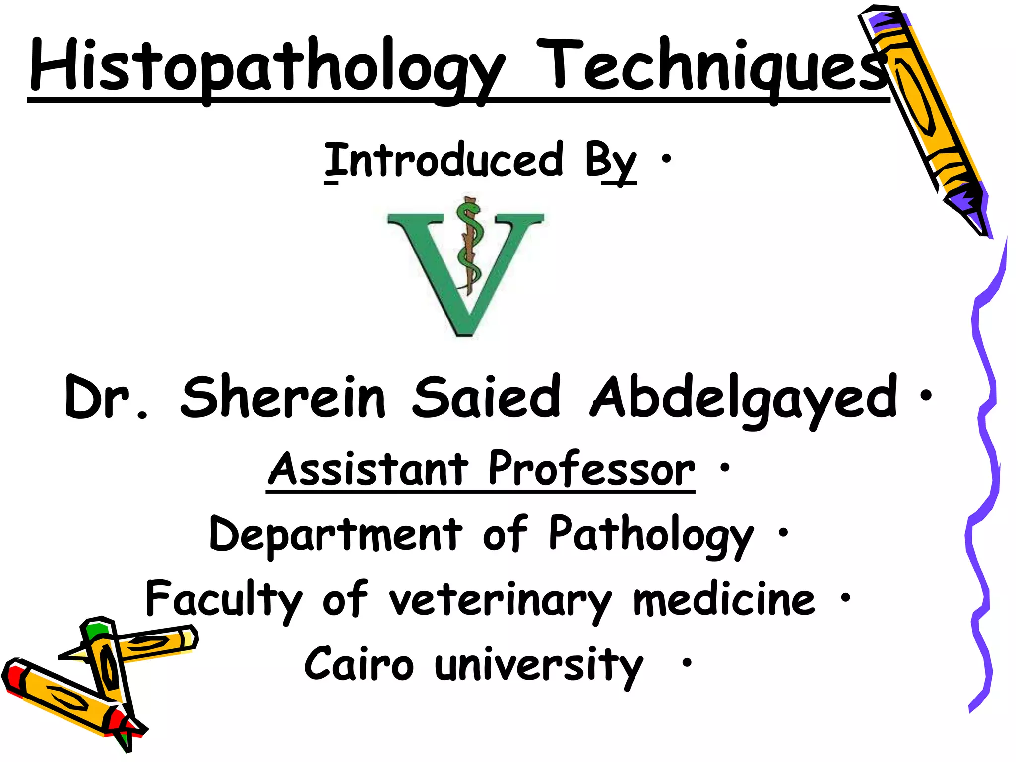 Histopathology Techniques
•
Introduced By
•
Dr. Sherein Saied Abdelgayed
•
Assistant Professor
•
Department of Pathology
•
Faculty of veterinary medicine
•
Cairo university
 