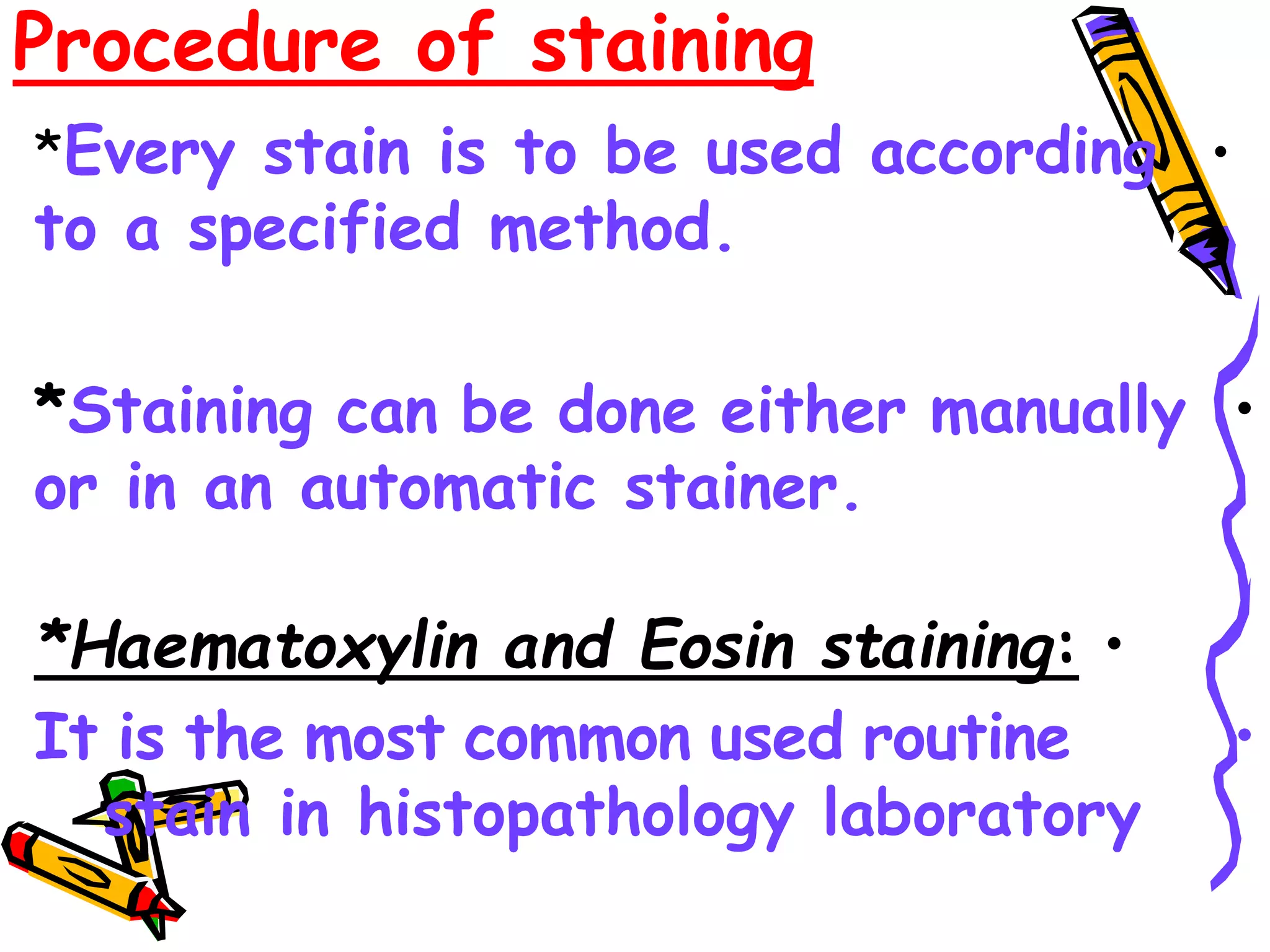 Procedure of staining
•
*Every stain is to be used according
to a specified method.
•
*Staining can be done either manually
or in an automatic stainer.
•
*Haematoxylin and Eosin staining:
•
It is the most common used routine
stain in histopathology laboratory
 