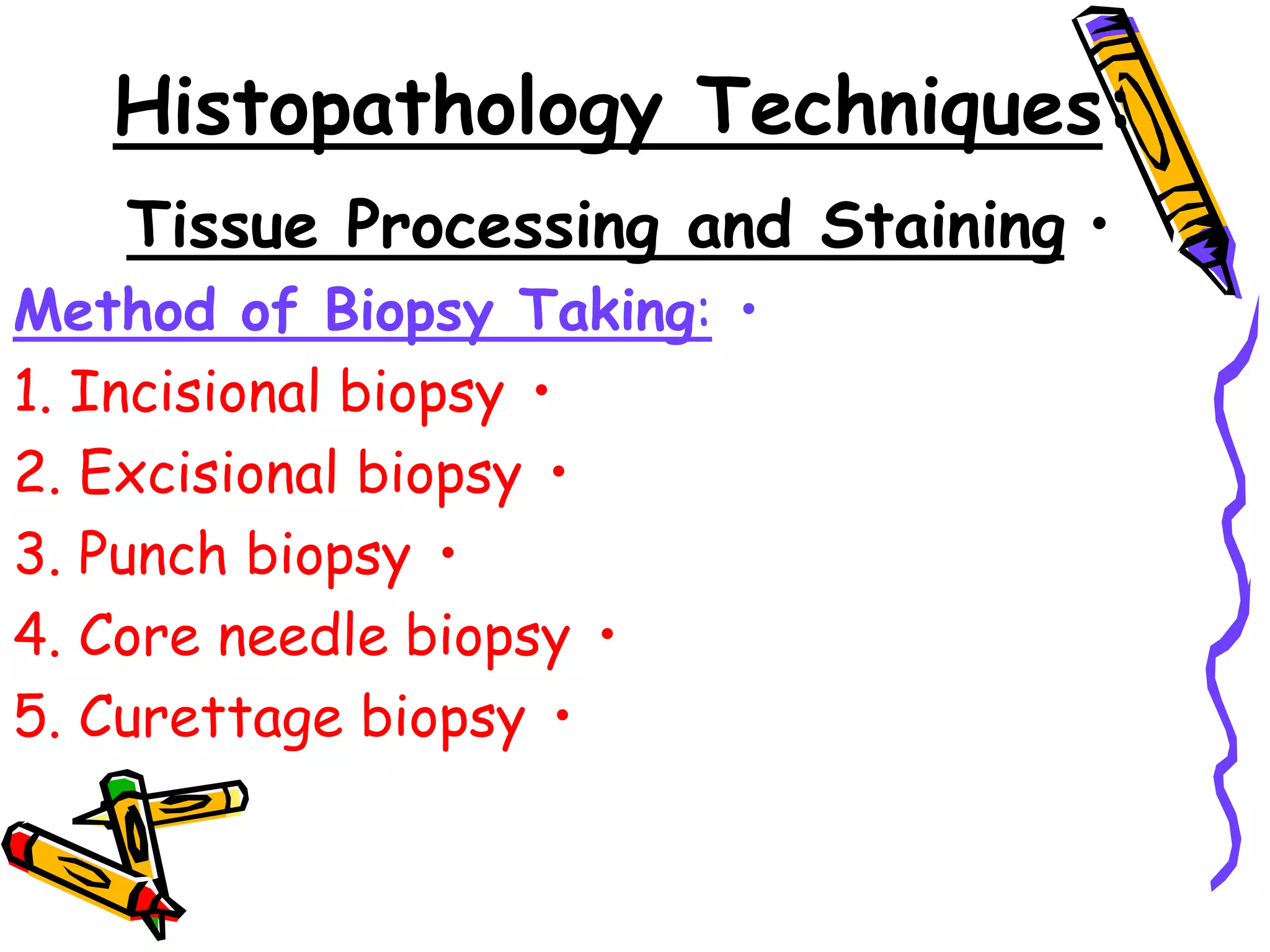 Histopathology Techniques:
•
Tissue Processing and Staining
•
Method of Biopsy Taking:
•
1. Incisional biopsy
•
2. Excisional biopsy
•
3. Punch biopsy
•
4. Core needle biopsy
•
5. Curettage biopsy
 