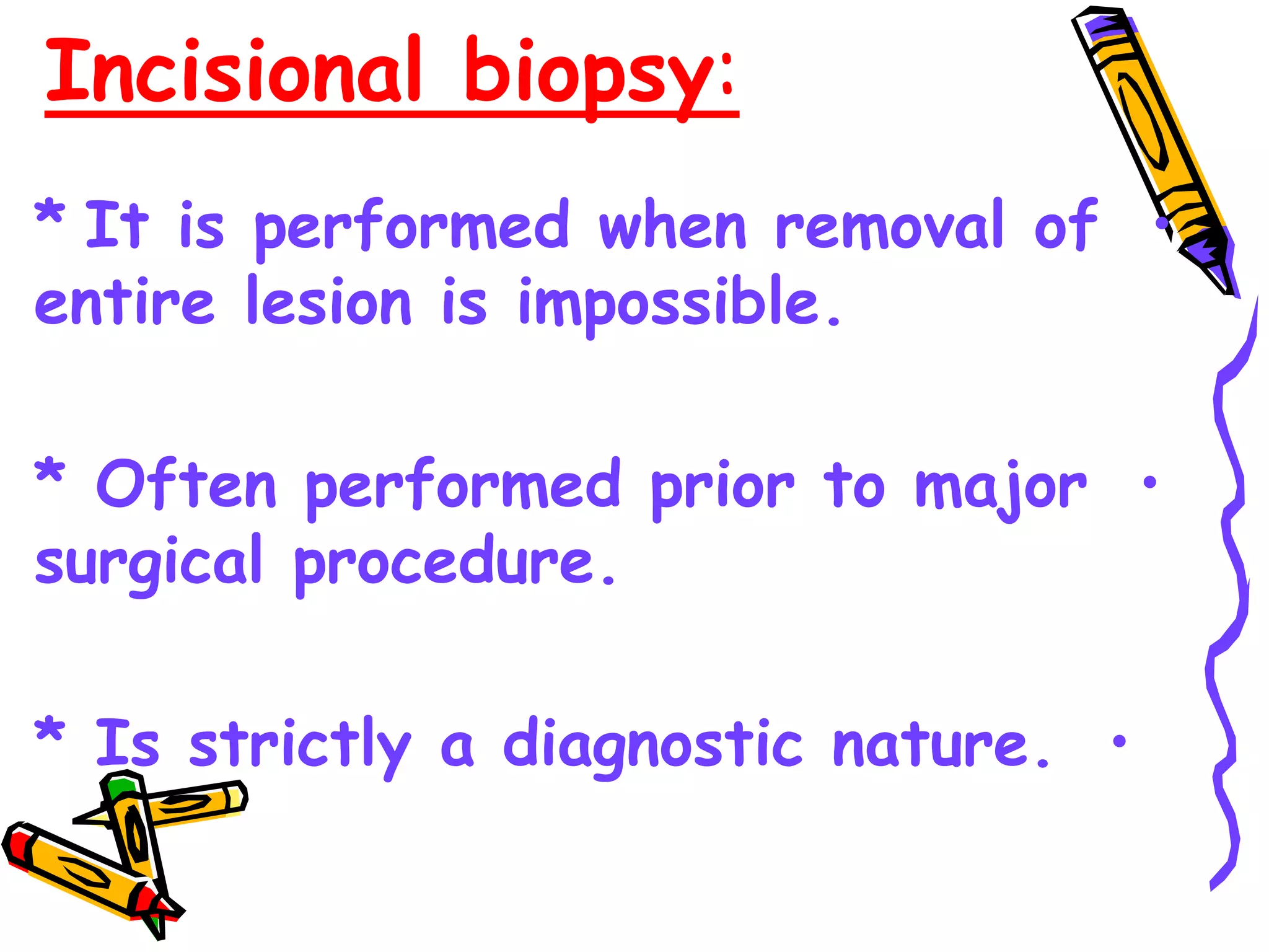 Incisional biopsy:
•
* It is performed when removal of
entire lesion is impossible.
•
* Often performed prior to major
surgical procedure.
•
* Is strictly a diagnostic nature.
 