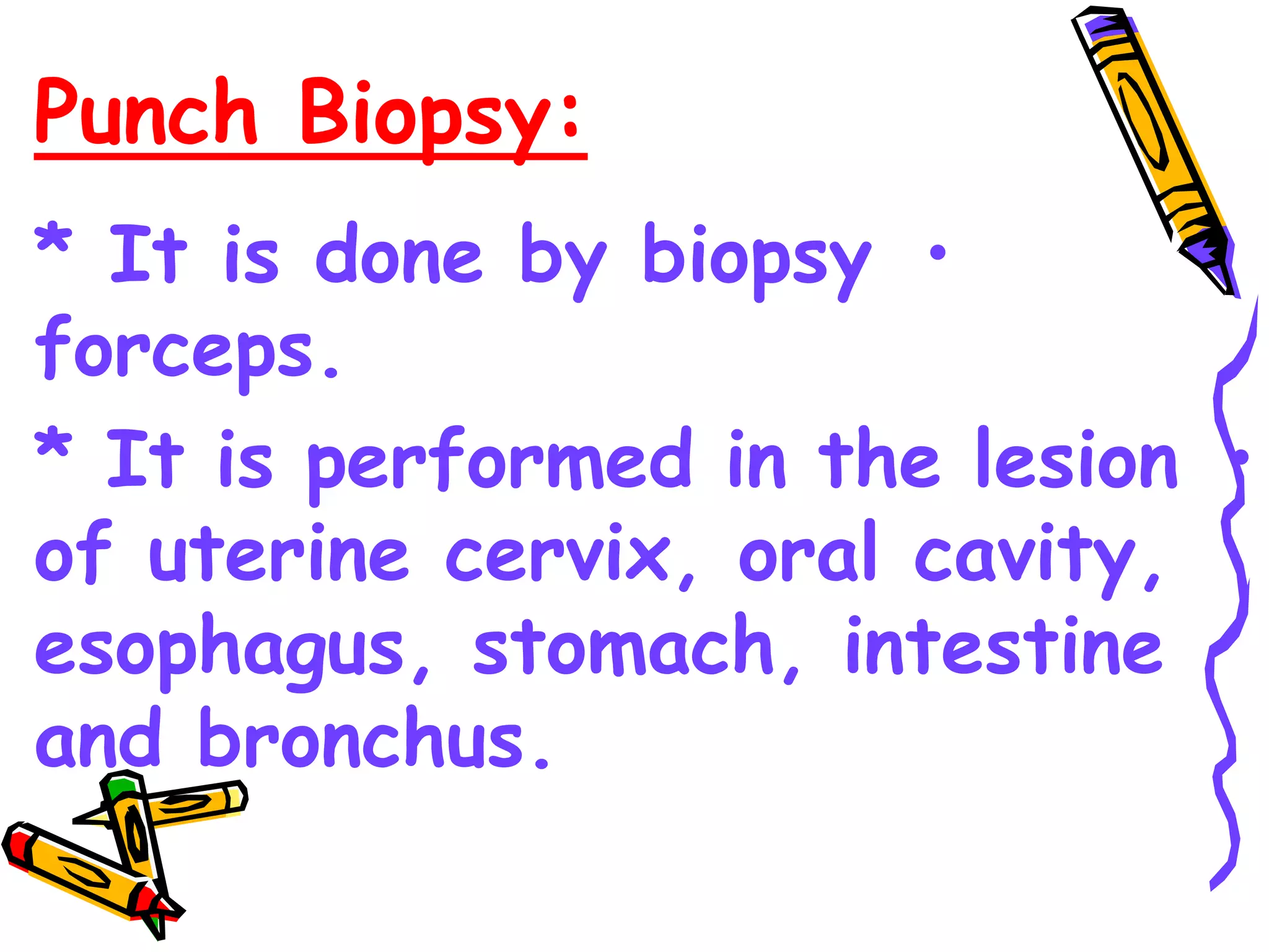 Punch Biopsy:
•
* It is done by biopsy
forceps.
•
* It is performed in the lesion
of uterine cervix, oral cavity,
esophagus, stomach, intestine
and bronchus.
 