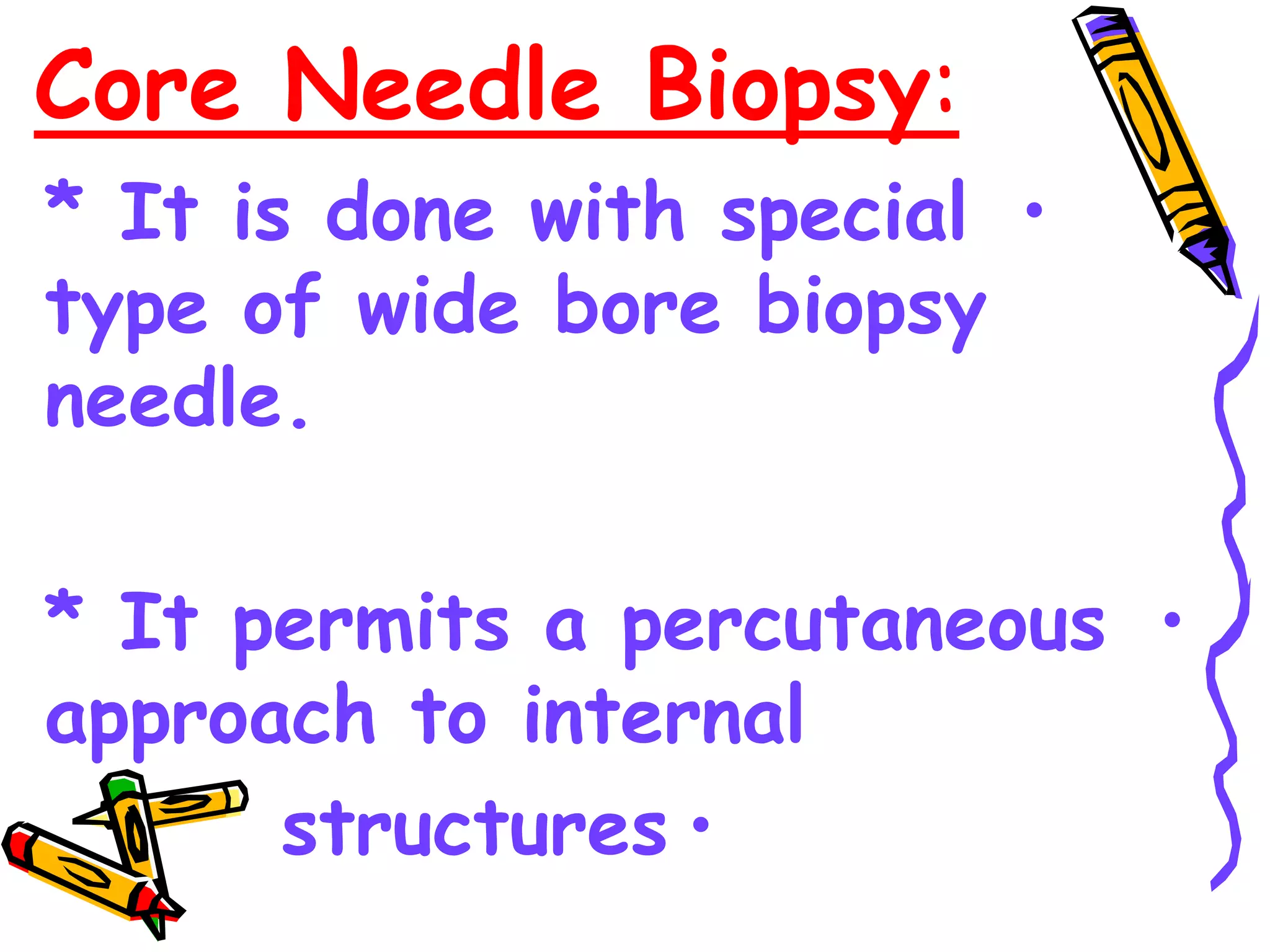 Core Needle Biopsy:
•
* It is done with special
type of wide bore biopsy
needle.
•
* It permits a percutaneous
approach to internal
•
structures
 