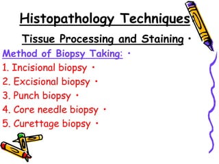 Histopathology Techniques:
•
Tissue Processing and Staining
•
Method of Biopsy Taking:
•
1. Incisional biopsy
•
2. Excisional biopsy
•
3. Punch biopsy
•
4. Core needle biopsy
•
5. Curettage biopsy
 
