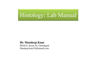 Histology: Lab Manual
Dr. Mandeep Kaur
PGGCG, Sector 42, Chandigarh
Mandeep.kaur15@hotmail.com
 