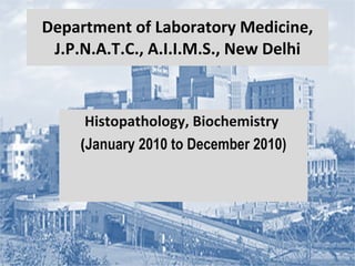 Department of Laboratory Medicine, J.P.N.A.T.C., A.I.I.M.S., New Delhi Histopathology, Biochemistry  ( January 2010 to December 2010) 