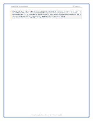 Histopathology Excellence Manual Dr J L Meena
Histopathology Excellence Manual – Dr J L Meena | Page 26
In Histopathology, patient safety is measured against material that, once used, cannot be given back — a
patient experiences it as a margin call precise enough to spare or rightly require a second surgery, and a
diagnosis built on morphology no processing shortcut was ever allowed to distort.
 
