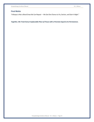 Histopathology Excellence Manual Dr J L Meena
Histopathology Excellence Manual – Dr J L Meena | Page 55
Final Motto
“A Biopsy Is Not a Blood Draw We Can Repeat — We Get One Chance to Fix, Section, and Stain It Right.”
Together, We Treat Every Irreplaceable Piece of Tissue with a Precision Equal to Its Permanence.
 