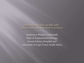 Genevieve Warner Learmonth
   Dept of Anatomical Pathology
    Groote Schuur Hospital and
University of Cape Town, South Africa
 