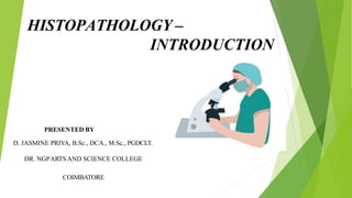 HISTOPATHOLOGY –
INTRODUCTION
PRESENTED BY
D. JASMINE PRIYA, B.Sc., DCA., M.Sc., PGDCLT.
DR. NGPARTSAND SCIENCE COLLEGE
COIMBATORE
 