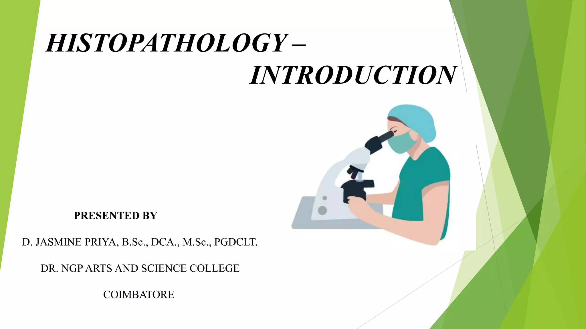 HISTOPATHOLOGY –
INTRODUCTION
PRESENTED BY
D. JASMINE PRIYA, B.Sc., DCA., M.Sc., PGDCLT.
DR. NGP ARTS AND SCIENCE COLLEGE
COIMBATORE
 
