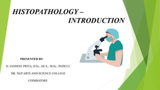 HISTOPATHOLOGY –
INTRODUCTION
PRESENTED BY
D. JASMINE PRIYA, B.Sc., DCA., M.Sc., PGDCLT.
DR. NGP ARTS AND SCIENCE COLLEGE
COIMBATORE
 