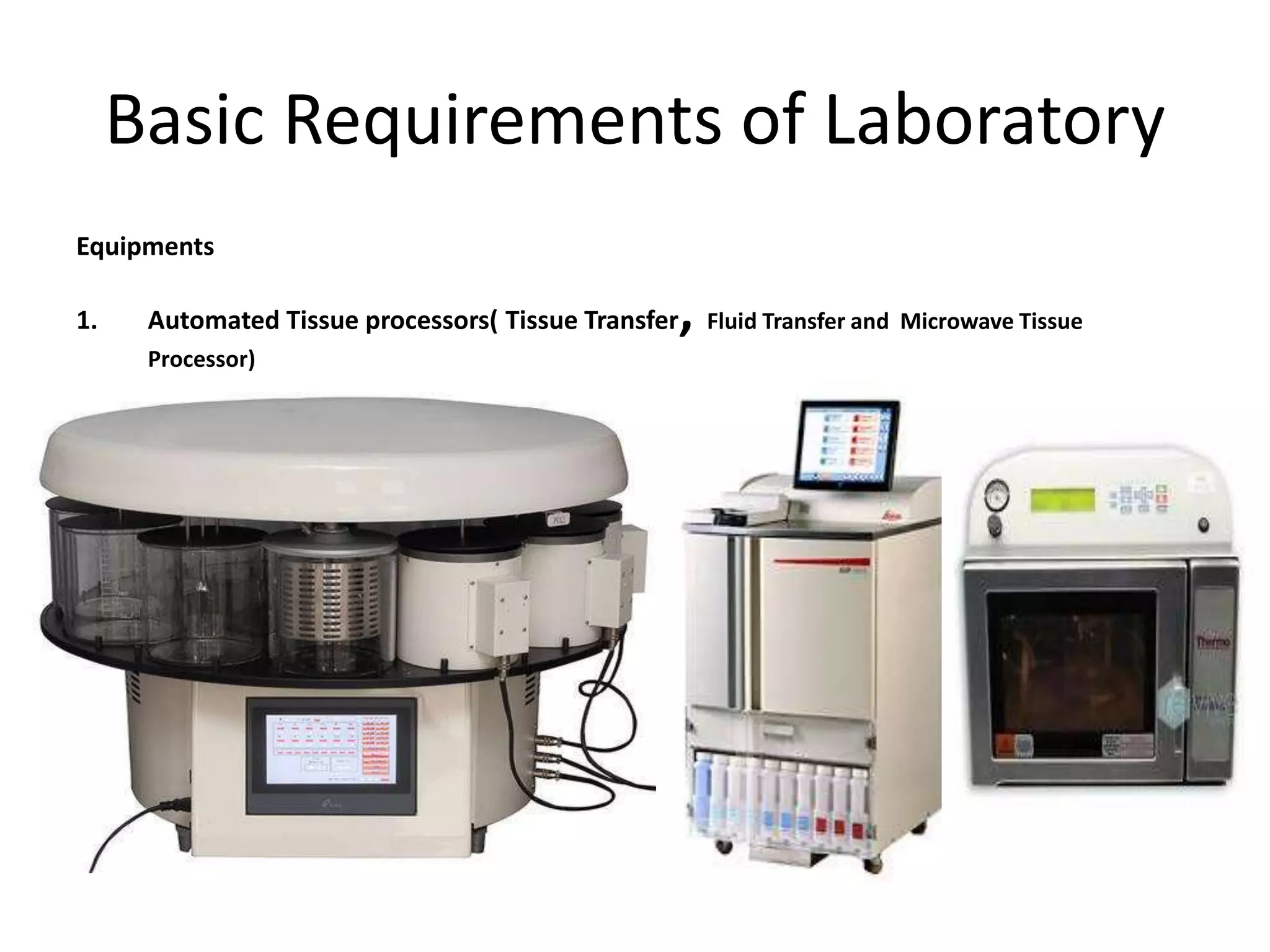 Basic Requirements of Laboratory
Equipments
1. Automated Tissue processors( Tissue Transfer, Fluid Transfer and Microwave Tissue
Processor)
 
