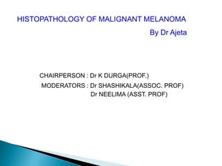 CHAIRPERSON : Dr K DURGA(PROF.)
MODERATORS : Dr SHASHIKALA(ASSOC. PROF)
Dr NEELIMA (ASST. PROF)
HISTOPATHOLOGY OF MALIGNANT MELANOMA
By Dr Ajeta
 