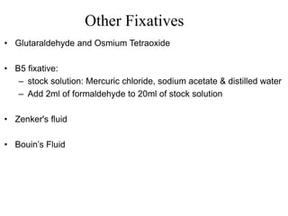 Other Fixatives
• Glutaraldehyde and Osmium Tetraoxide
• B5 fixative:
– stock solution: Mercuric chloride, sodium acetate & distilled water
– Add 2ml of formaldehyde to 20ml of stock solution
• Zenker's fluid
• Bouin’s Fluid
 