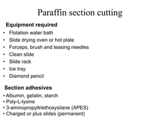 Paraffin section cutting
• Flotation water bath
• Slide drying oven or hot plate
• Forceps, brush and teasing needles
• Clean slide
• Slide rack
• Ice tray
• Diamond pencil
Equipment required
Section adhesives
• Albumin, gelatin, starch
• Poly-L-lysine
• 3-aminopropyltriethoxysilane (APES)
• Charged or plus slides (permanent)
 